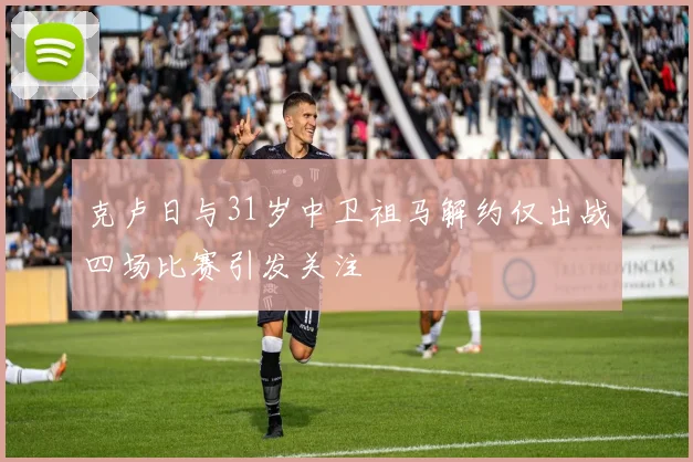 克卢日与31岁中卫祖马解约仅出战四场比赛引发关注
