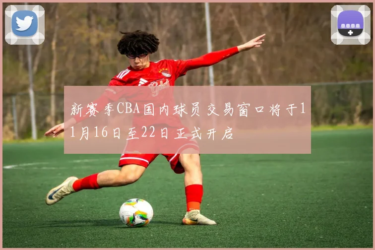 新赛季CBA国内球员交易窗口将于11月16日至22日正式开启