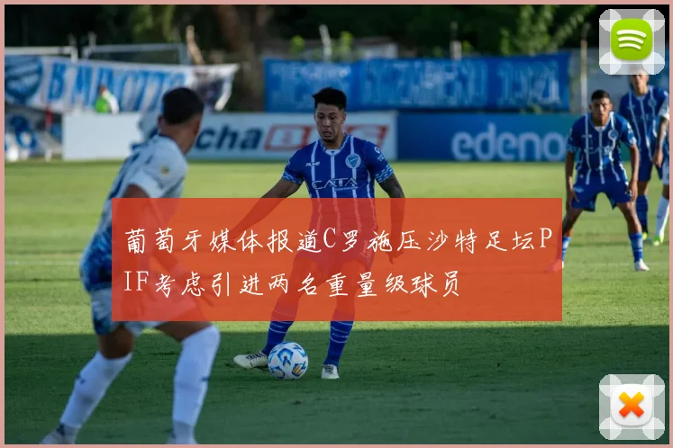 葡萄牙媒体报道C罗施压沙特足坛PIF考虑引进两名重量级球员