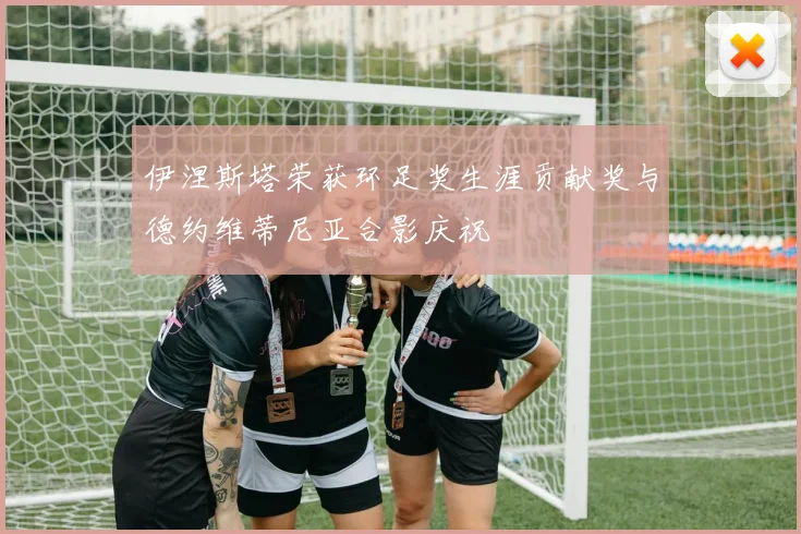 伊涅斯塔荣获环足奖生涯贡献奖与德约维蒂尼亚合影庆祝