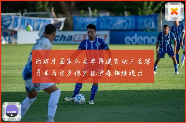 西班牙国家队名单再遭变动三名球员亚马尔罗德里赫伊森相继退出