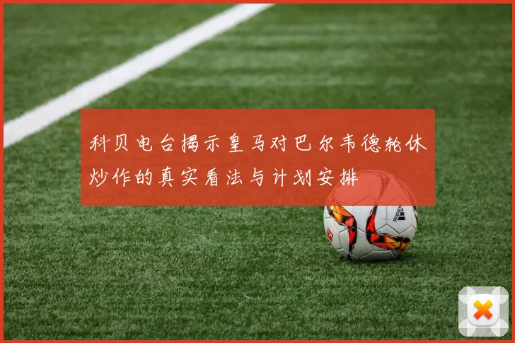 科贝电台揭示皇马对巴尔韦德轮休炒作的真实看法与计划安排