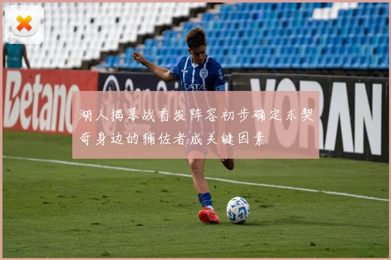 湖人揭幕战首发阵容初步确定东契奇身边的辅佐者成关键因素
