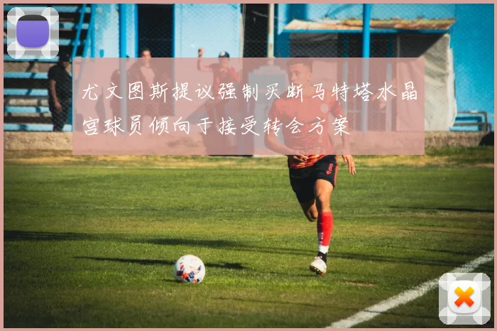尤文图斯提议强制买断马特塔水晶宫球员倾向于接受转会方案