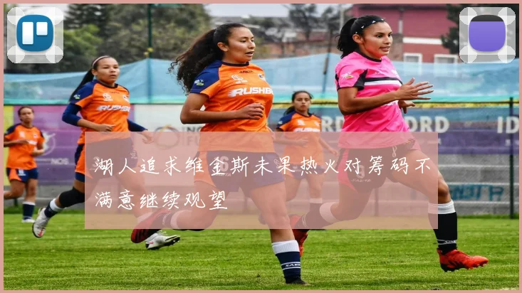 湖人追求维金斯未果热火对筹码不满意继续观望