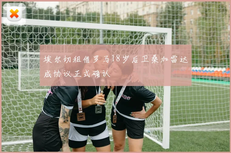 埃尔切租借罗马18岁后卫桑加雷达成协议正式确认