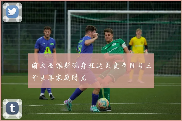 前夫洛佩斯现身旺达美食节目与三子共享家庭时光