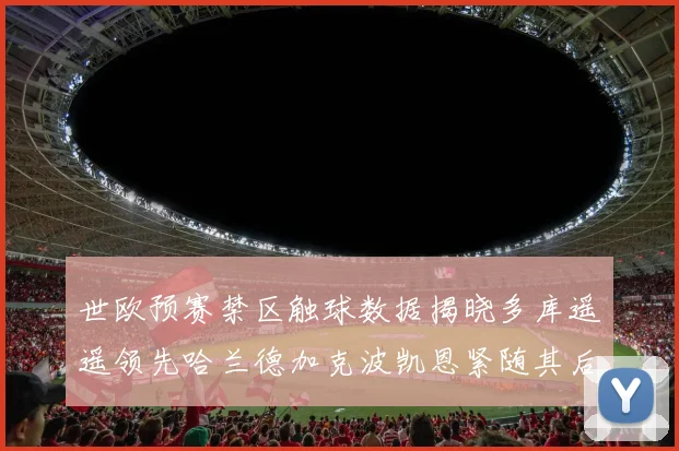世欧预赛禁区触球数据揭晓多库遥遥领先哈兰德加克波凯恩紧随其后