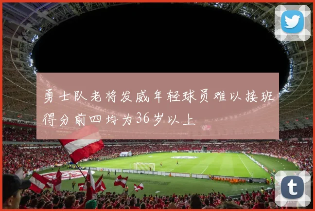 勇士队老将发威年轻球员难以接班得分前四均为36岁以上