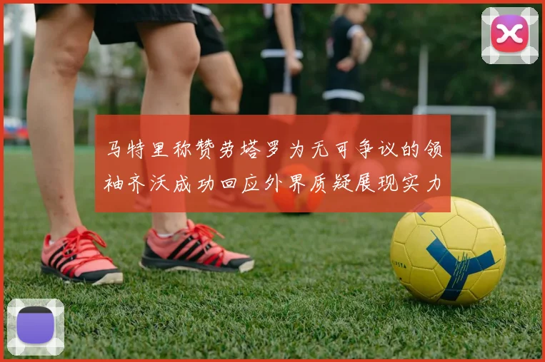 马特里称赞劳塔罗为无可争议的领袖齐沃成功回应外界质疑展现实力