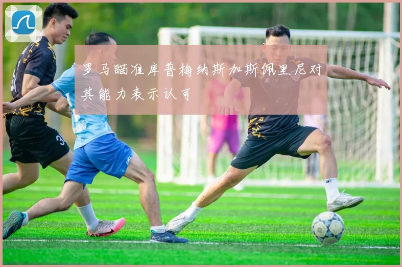 罗马瞄准库普梅纳斯加斯佩里尼对其能力表示认可