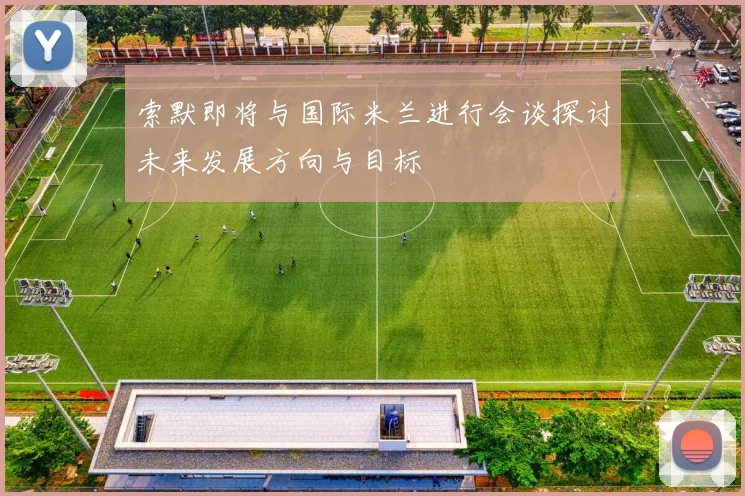 索默即将与国际米兰进行会谈探讨未来发展方向与目标