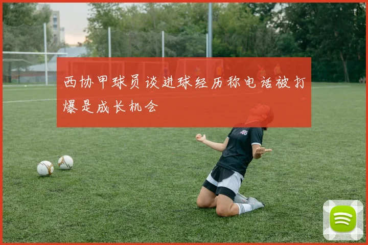 西协甲球员谈进球经历称电话被打爆是成长机会