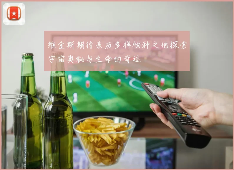 维金斯期待亲历多样物种之地探索宇宙奥秘与生命的奇迹