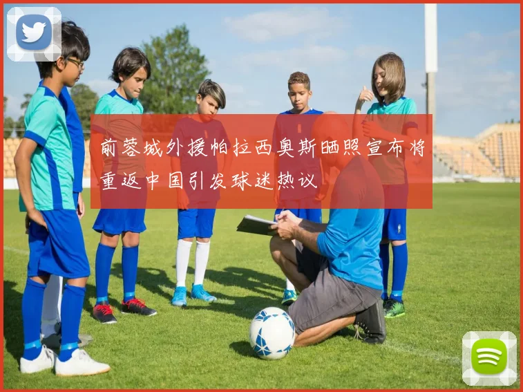 前蓉城外援帕拉西奥斯晒照宣布将重返中国引发球迷热议