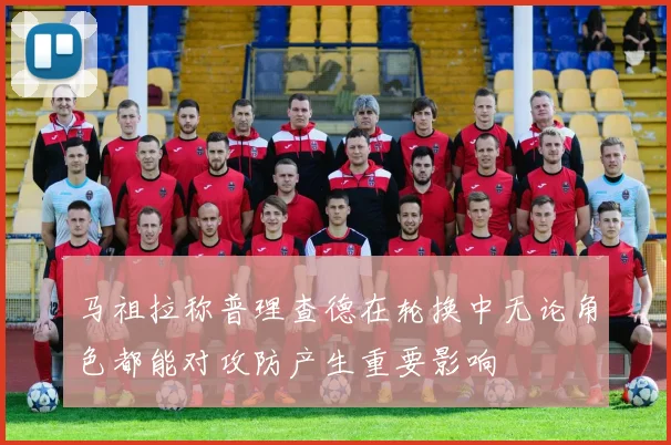 马祖拉称普理查德在轮换中无论角色都能对攻防产生重要影响