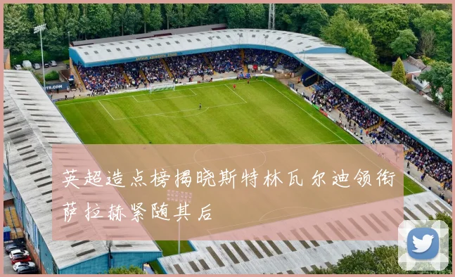 英超造点榜揭晓斯特林瓦尔迪领衔萨拉赫紧随其后