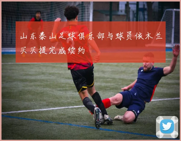 山东泰山足球俱乐部与球员依木兰买买提完成续约