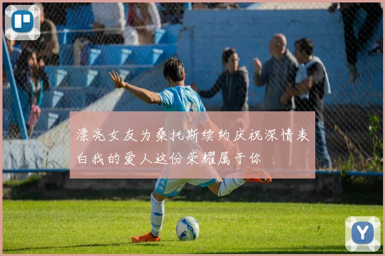 漂亮女友为桑托斯续约庆祝深情表白我的爱人这份荣耀属于你