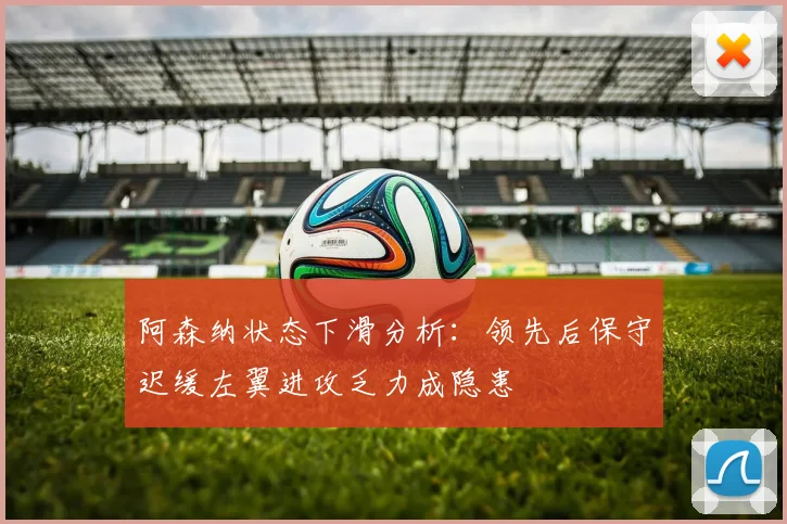 阿森纳状态下滑分析：领先后保守迟缓左翼进攻乏力成隐患