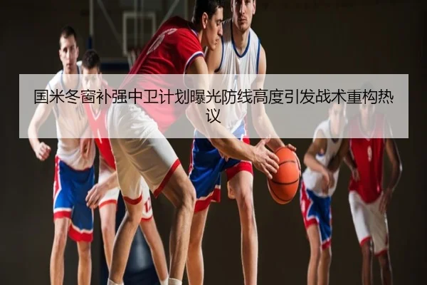 国米冬窗补强中卫计划曝光防线高度引发战术重构热议
